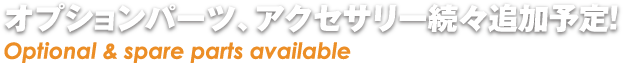 オプションパーツ、アクセサリー続々追加予定!/ Optional & spare parts available