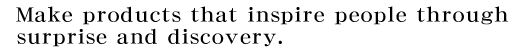 Make products that inspire people through surprise and discovery. 