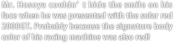 Mr. Hosoya couldnft hide the smile on his face when he was presented with the solar red 2000GT. Probably because the signature body color of his racing machine was also red!