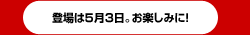 登場は5月3日。お楽しみに!