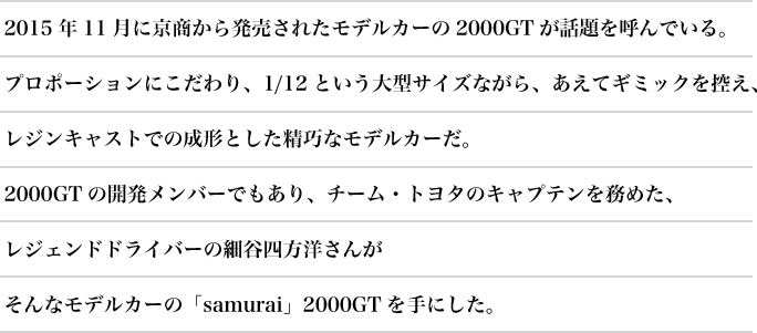 2015N11ɋ甭ꂽfJ[2000GTbĂłB
                v|[VɂA1/12Ƃ^TCYȂAăM~bNTAWLXgł̐`ƂIȃfJ[B
                2000GT̊Jo[łA`[Eg^̃Lve𖱂߂AWFhhCo[̍גJlm񂪂ȃfJ[́usamuraiv2000GTɂB