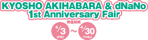 KYOSHO AKIHABARA & dNaNo 1st Anniversary Fair JÊԁ@4/3(FRI)`4/30(THU)