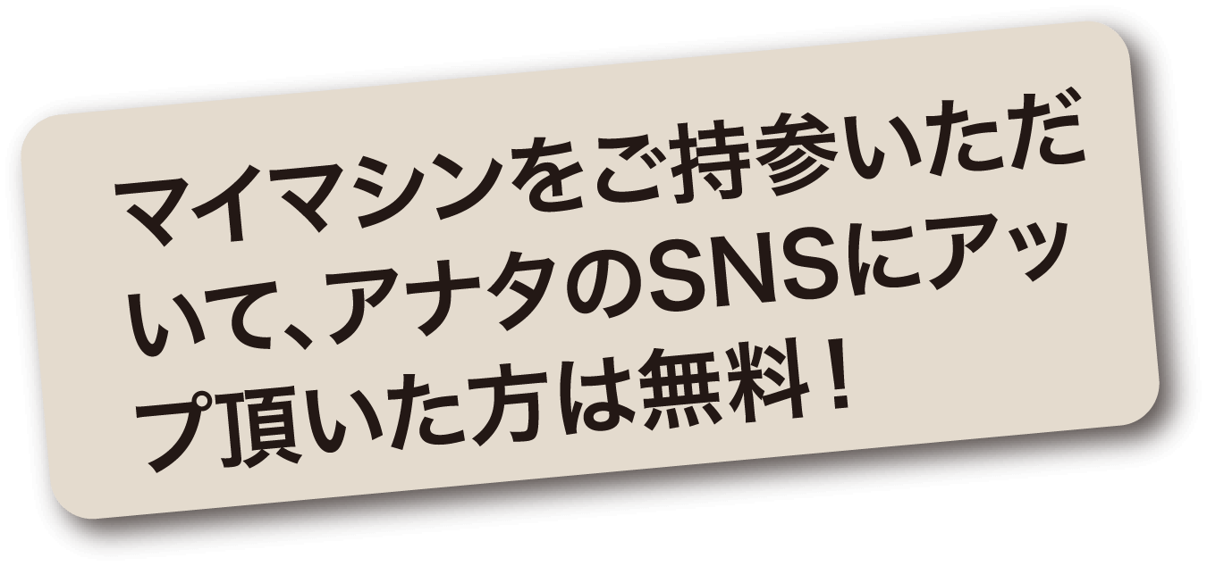 マイマシンをご持参いただいて、アナタのSNSにアップ頂いた方は無料！